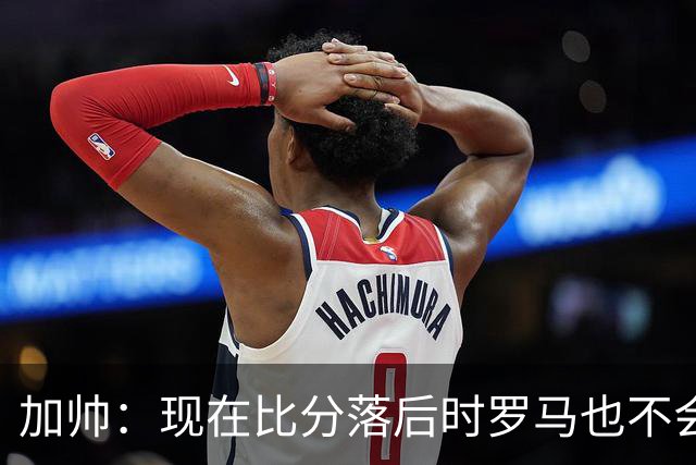 加帅：现在比分落后时罗马也不会慌乱，迪巴拉下一轮可能继续缺席