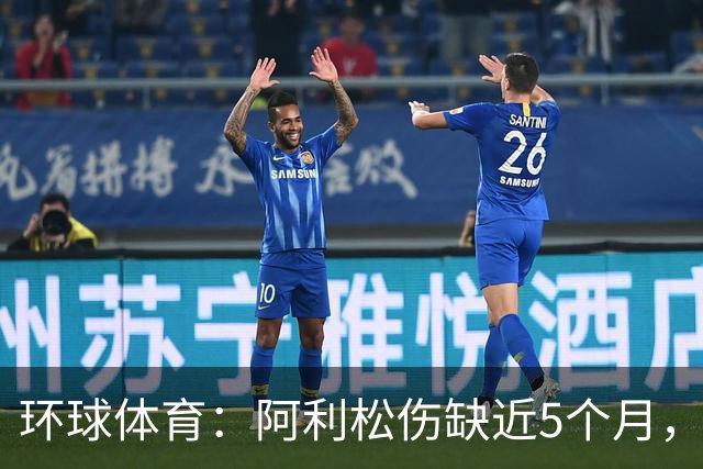 环球体育：阿利松伤缺近5个月，弗鲁米嫩塞可能不会买断